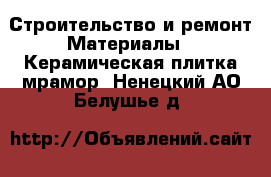 Строительство и ремонт Материалы - Керамическая плитка,мрамор. Ненецкий АО,Белушье д.